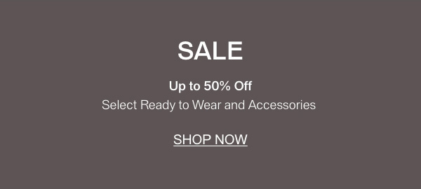 SALE - Up to 50% Off - Select Ready to Wear and Accessories - [SHOP NOW]