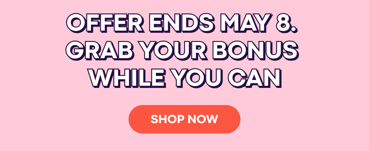 OFFER ENDS MAY 8TH. SHOP NOW
