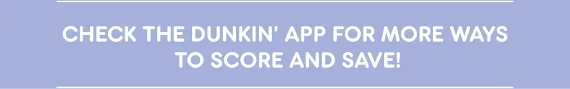 Check the Dunkin' App for more ways to score and save!