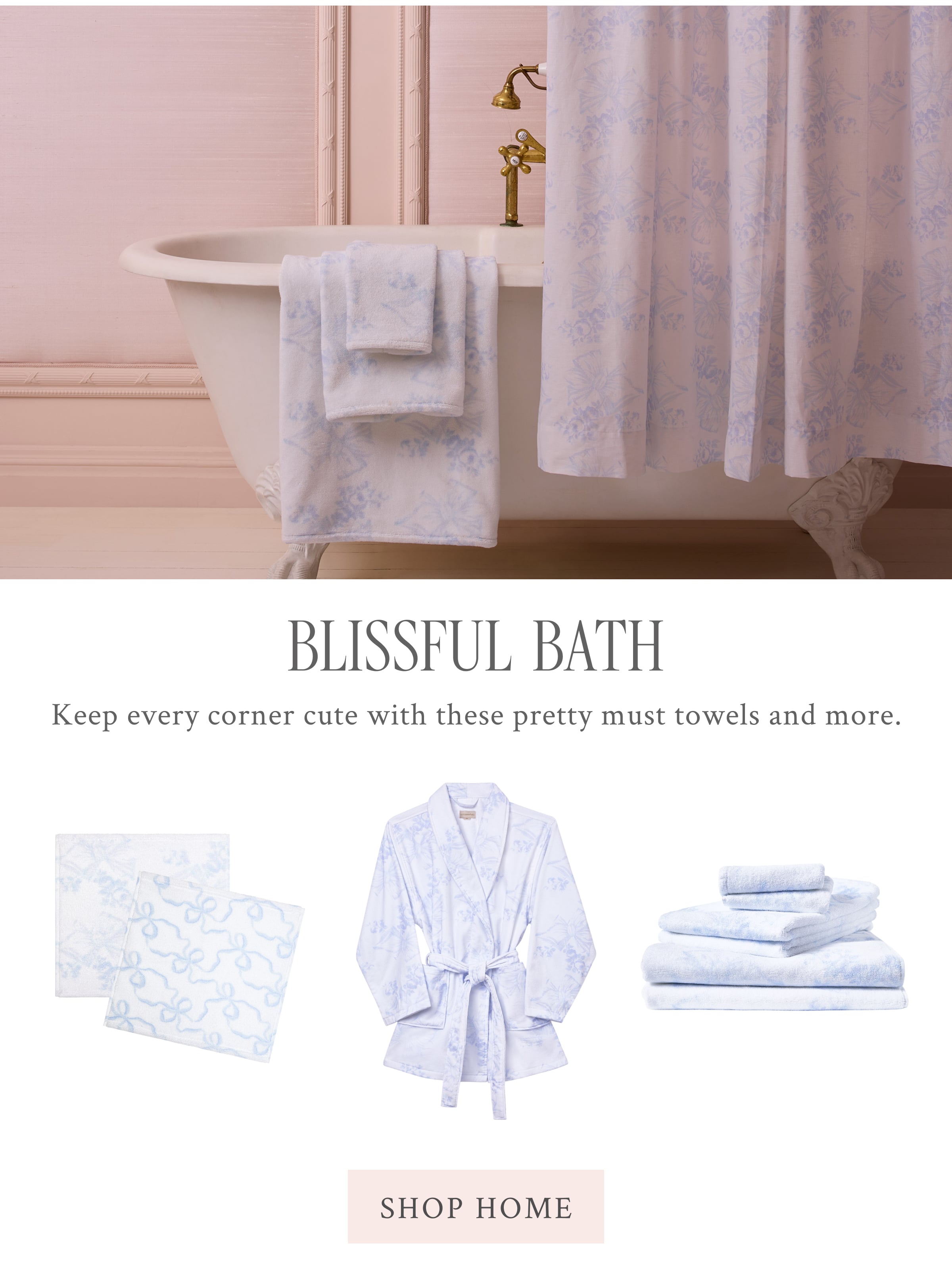 BLISSFUL BATH Keep every corner cute with these pretty must towels and more. <SHOP HOME>