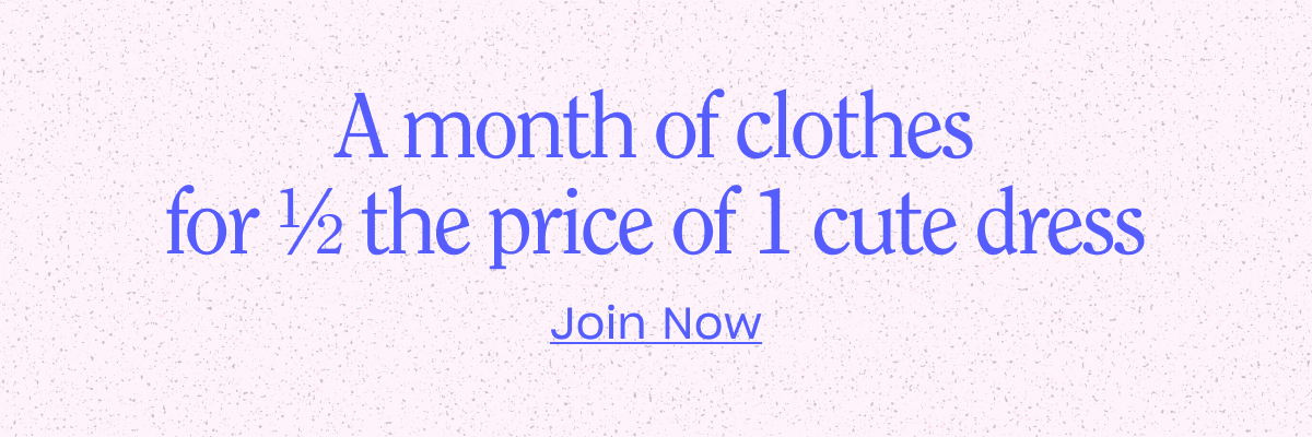 A month of clothes for 1/2 the price of 1 cute dress. Join Now.