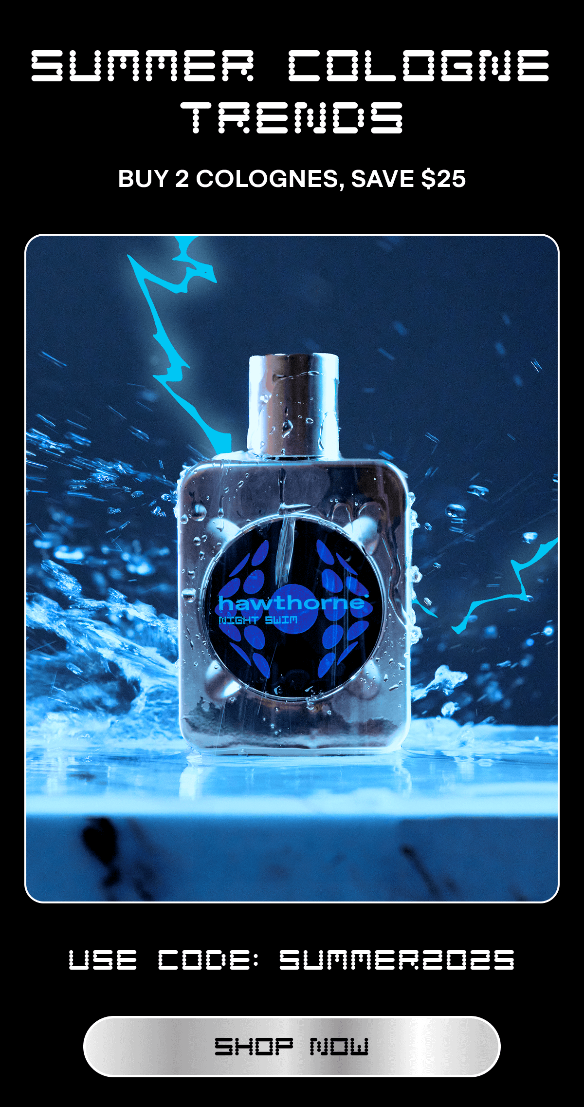 SUMMER COLOGNE TRENDS Buy 2 Colognes, Save $25 Use code: SUMMER2025 SHOP NOW  