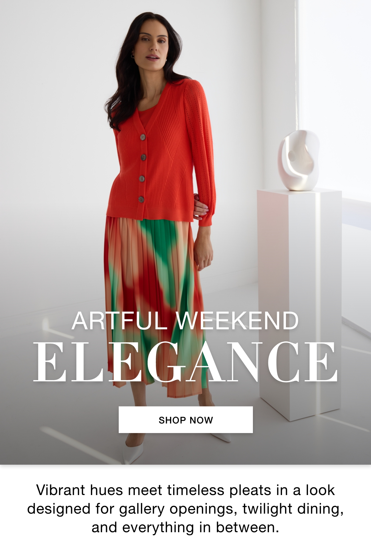 ARTFUL WEEKEND ELEGANCE - Vibrant hues meet timeless pleats in a look designed for gallery openings, twilight dining, and everything in between. SHOP NOW >>