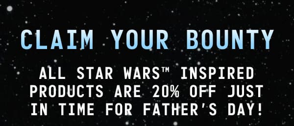 Claim Your Bounty: All STAR WARS™ inspired products are 20% Off just in time for Father’s Day! 