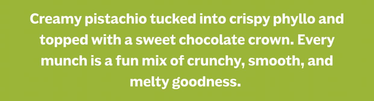 Creamy pistachio tucked into crispy phyllo and topped with sweet chocolate.