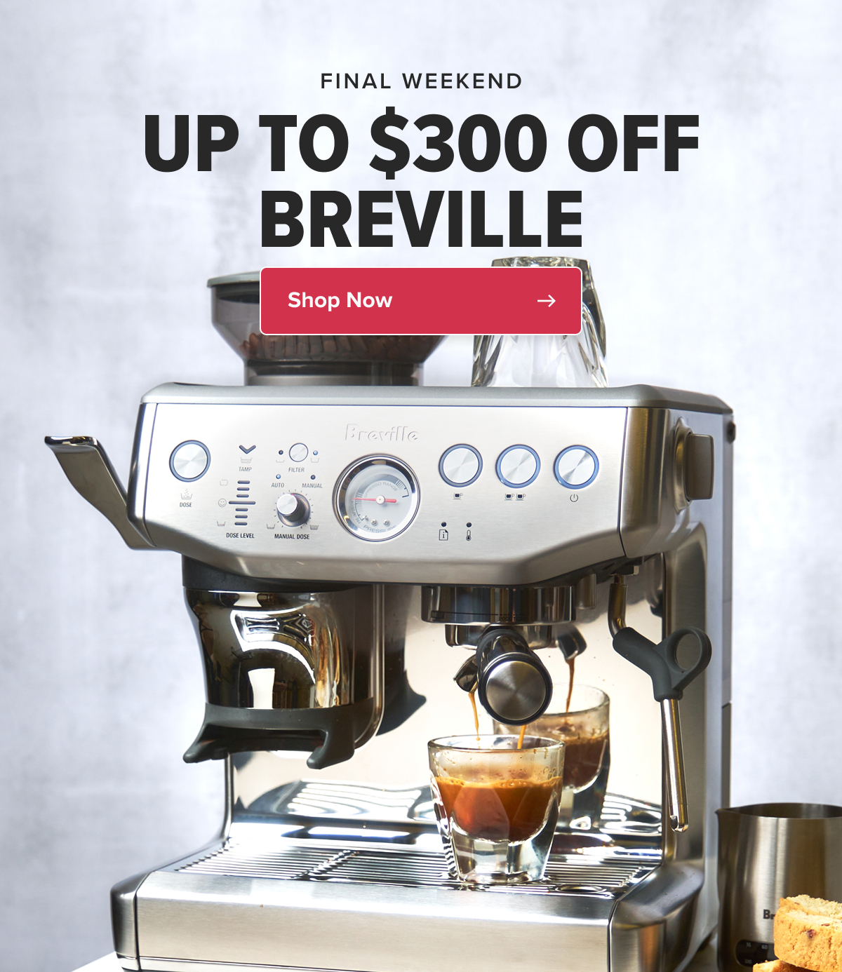 FINAL WEEKEND UP TO $300 OFF BREVILLE It’s not too late to take advantage of New Year’s savings on the popular Impress series!  CTA: Shop Now