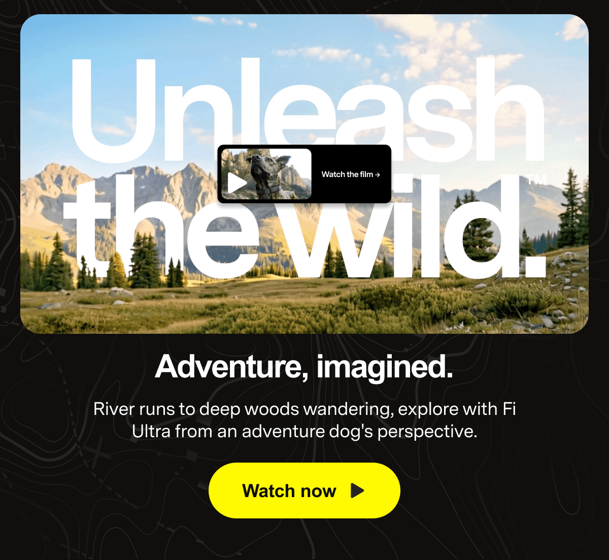 Unleash the wild.™Adventure, imagined. River runs to deep woods wandering, explore with Fi Ultra from an adventure dog's perspective. Watch now