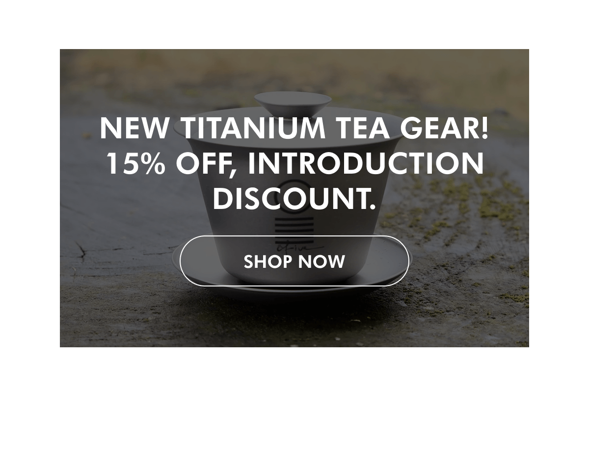 NEW TITANIUM TEA GEAR! 15% off, introduction discount. SHOP NoW