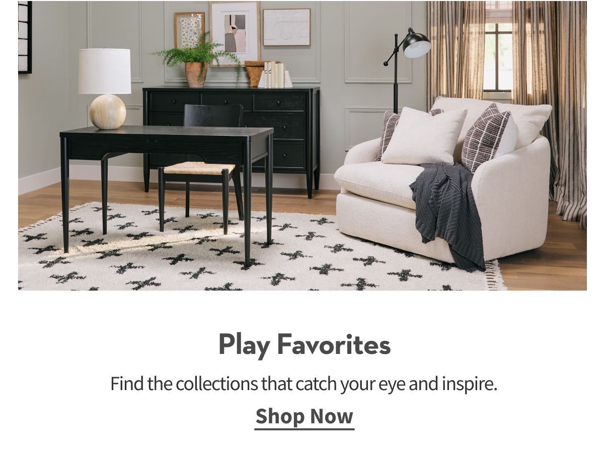 Play Favorites | Find the collections that catch your eye and inspire. | Shop Now