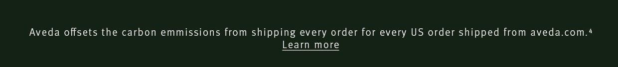 Aveda offsets the carbon emmissions from shipping every order for every US order shipped from Aveda.com *. LEARN MORE