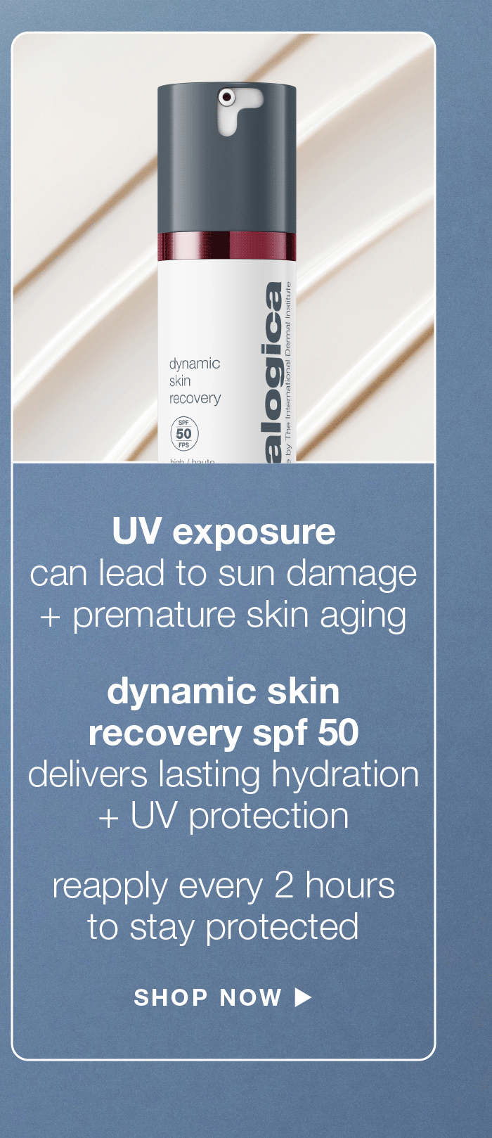 UV exposure can lead to sun damage + premature skin aging | dynamic skin recovery spf 50 | delivers lasting hydration + UV protection | reapply every 2 hours to stay protected | SHOP NOW
