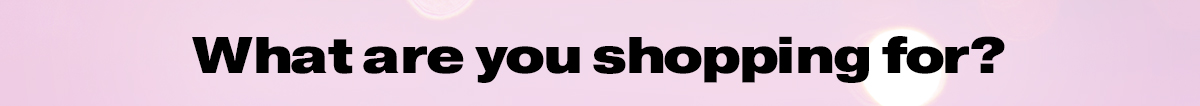 What are you shopping for?