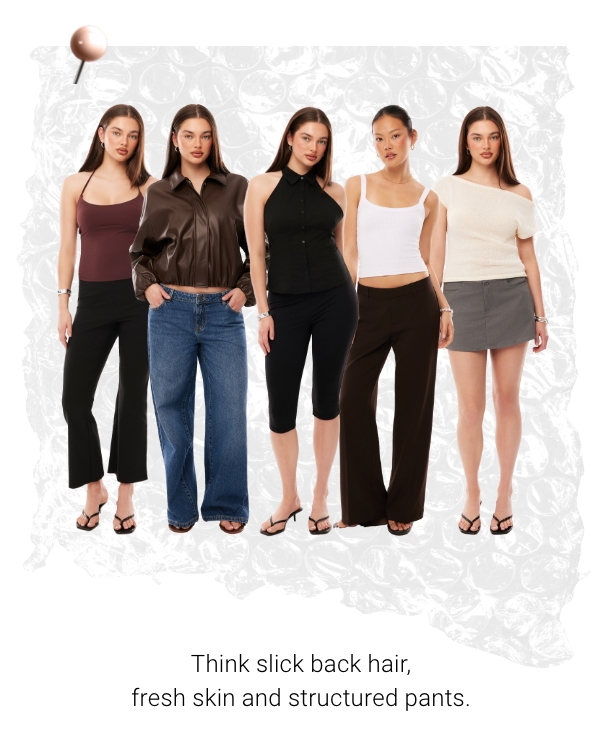 Think slice back hair, fresh skin and structured pants