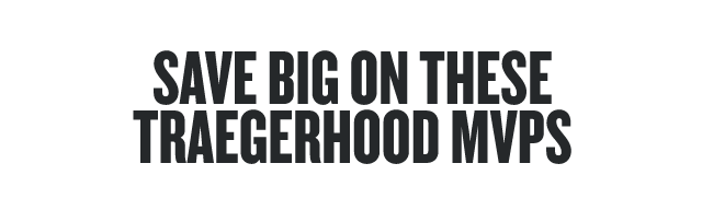 SAVE BIG ON THESE TRAEGERHOOD MVPs  