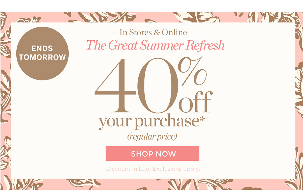 Ends Tomorrow In Stores & Online! 40% off your purchase | Shop Now