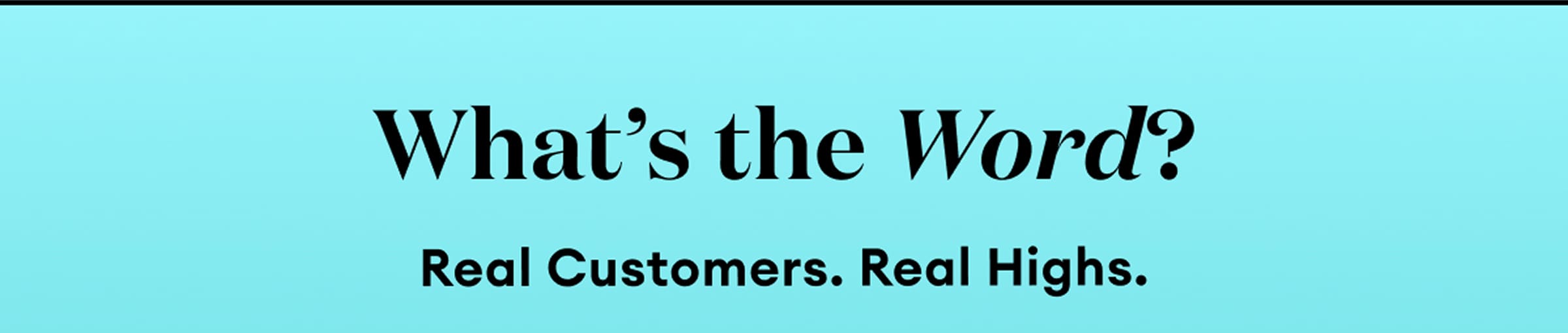 What's the Word? | Real Customers. Real Highs.