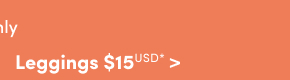 Online Only | Leggings $15USD & Up* >