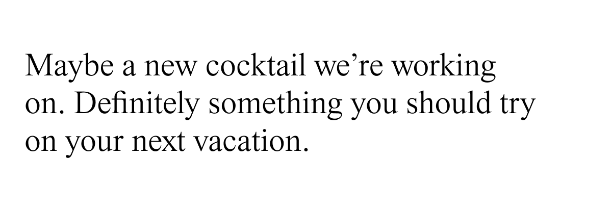 Maybe a new cocktail we're working on