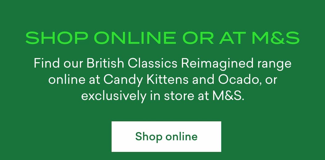 Shop online or at M&S. Find our British Classics Reimagined range online at Candy Kittens and Ocado, or exclusively in store at M&S.