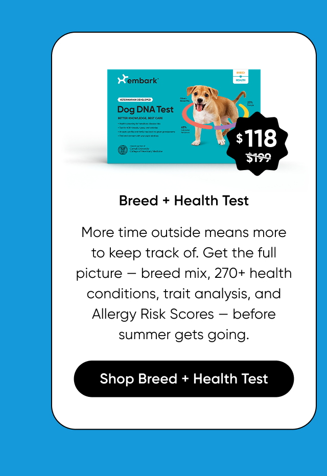More time outside means more to keep track of. Get the full picture — breed mix, 270+ health conditions, trait analysis, and Allergy Risk Scores — before summer gets going. Shop Breed + Health Test.