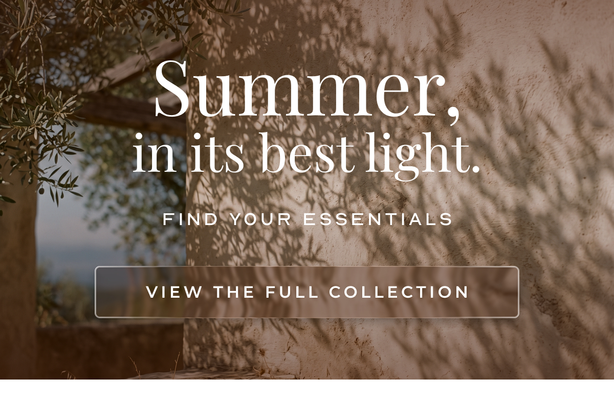 Summer, in its best light. find your essentials View the Full Collection