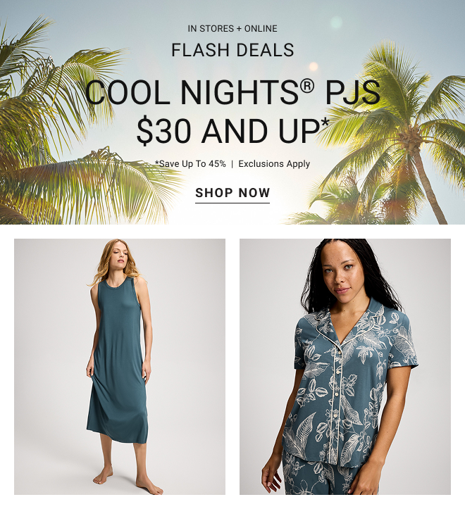 In stores + online Flash Deals. Cool nights® pjs $30 and up* *Save up to 45%  |  Exclusions apply Shop now