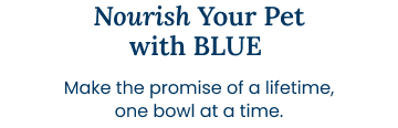 Nourish Your Pet with BLUE. Make the promise of a lifetime, one bowl at a time.
