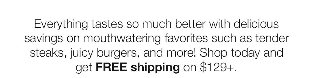 Everything tastes so much better with delicious

savings on mouthwatering favorites such as tender

steaks, juicy burgers, and more! Shop today and

get FREE shipping on $129+.
