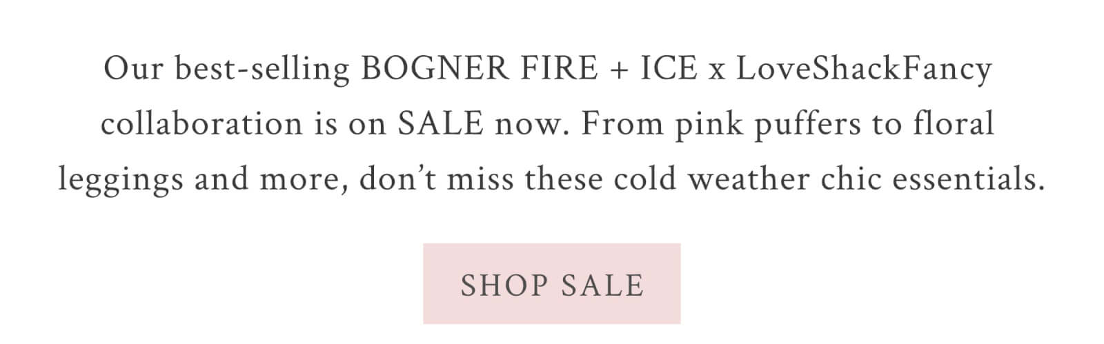 Our best-selling BOGNER FIRE + ICE x LoveShackFancy collaboration is on SALE now. From pink puffers to floral leggings and more, don’t miss these cold weather chic essentials. <SHOP SALE>