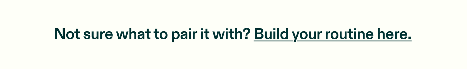 Mot sure what to pair it with? Build your routine here