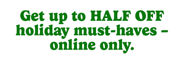 Get up to HALF OFF holiday must-have-online only