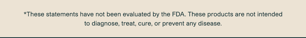 *These statements have not been evaluated by the FDA. These products are not intended to diagnose, treat, cure, or prevent any disease.