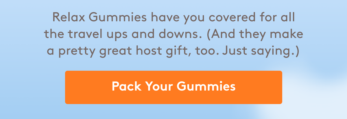 Relax Gummies have you covered for all the travel ups and downs. (And they make a pretty great host gift, too. Just saying.)       [Pack Your Gummies]