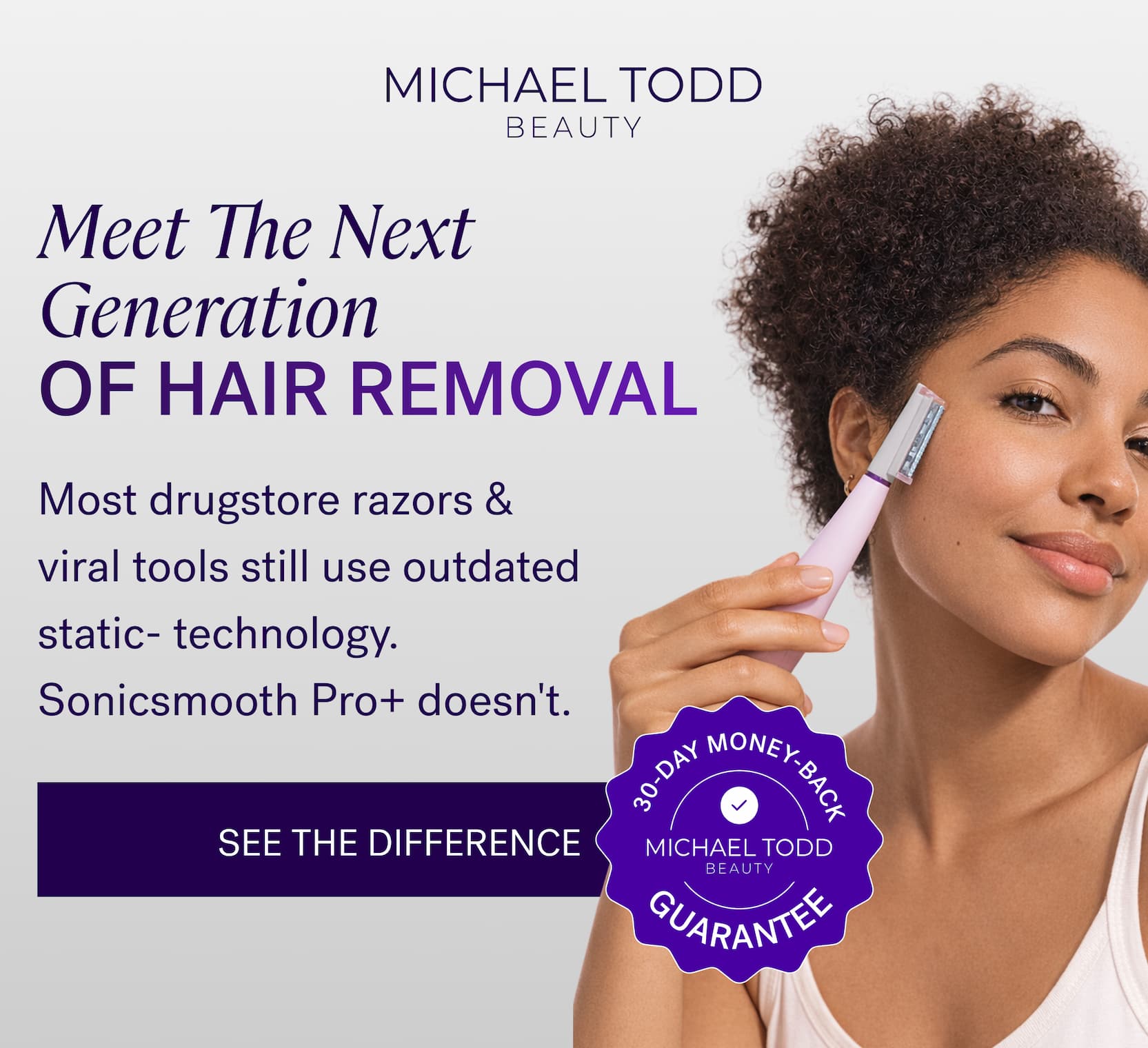 Meet The Next Generation Of Hair Removal Most drugstore razors & viral tools still use outdated static- technology. Sonicsmooth Pro+ doesn't. SEE THE DIFFERENCE