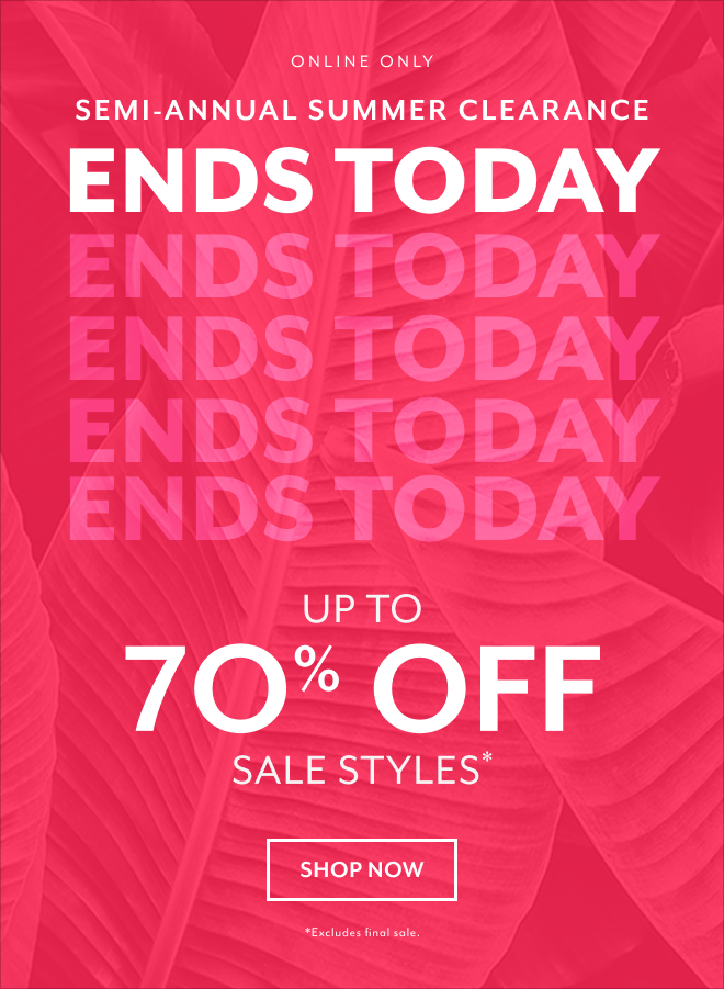 ONLINE ONLY SEMI-ANNUAL SUMMER CLEARANCE. ENDS TODAY UP TO 70% OFF SALE STYLES* SHOP NOW *EXCLUDES SALE STYLES
