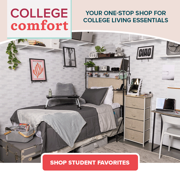 College Comfort Your One-Stop Shop for college living essentials SHOP STUDENT FAVORITES