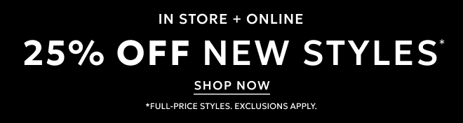 IN STORE + ONLINE 25% OFF NEW STYLES. SHOP NOW. FULL-PRICE STYLES. EXCLUSIONS APPLY.