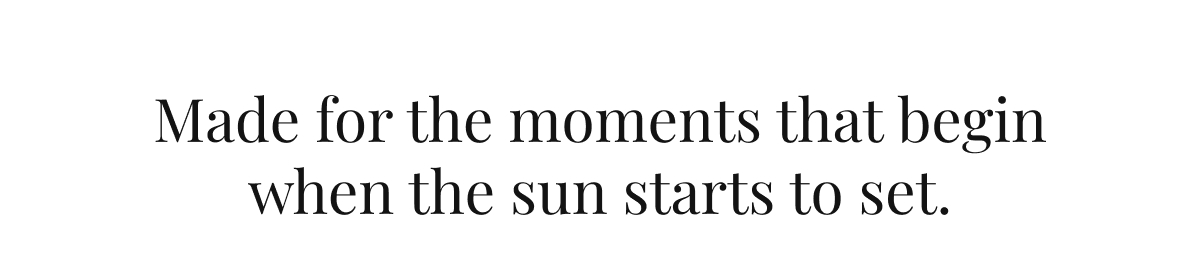 Made for the moments that begin when the sun starts to set 