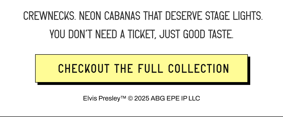 &nbsp;Crewnecks. Neon cabanas that deserve stage lights. You don’t need a ticket, just good taste. [ CHECKOUT THE FULL COLLECTION ]  Elvis Presley™ © 2025 ABG EPE IP LLC