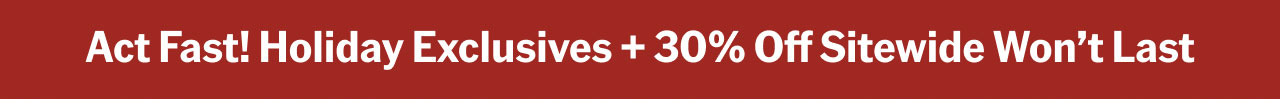 Act Fast! Holiday Exclusives + 30% Off Sitewide Won't Last