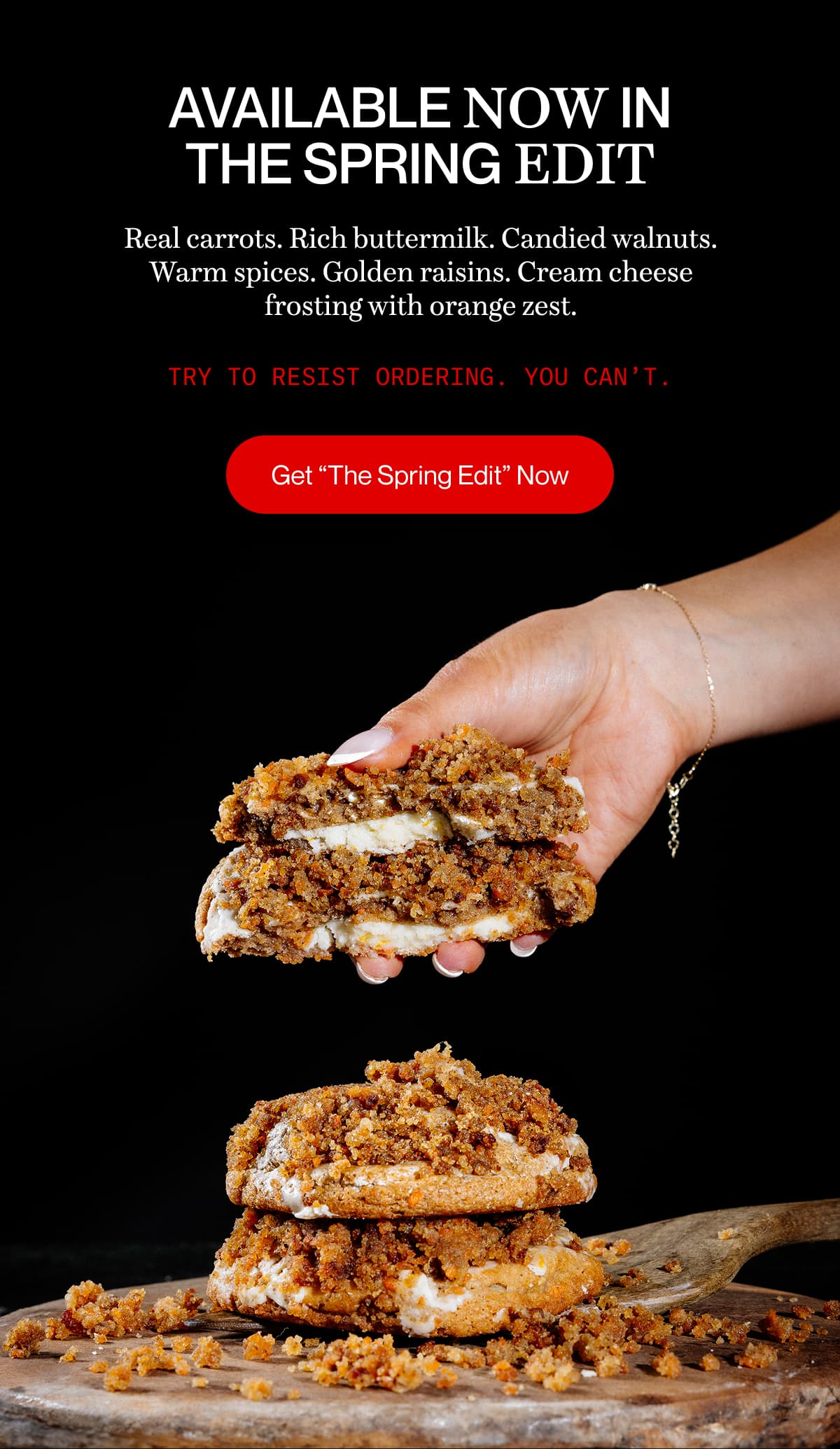 AVAILABLE NOW IN THE SPRING EDIT | Real carrots. Rich buttermilk. Candied walnuts. Warm spices. Golden raisins. Cream cheese frosting with orange zest. | Try to resist ordering. You can’t. | Get “The Spring Edit” Now