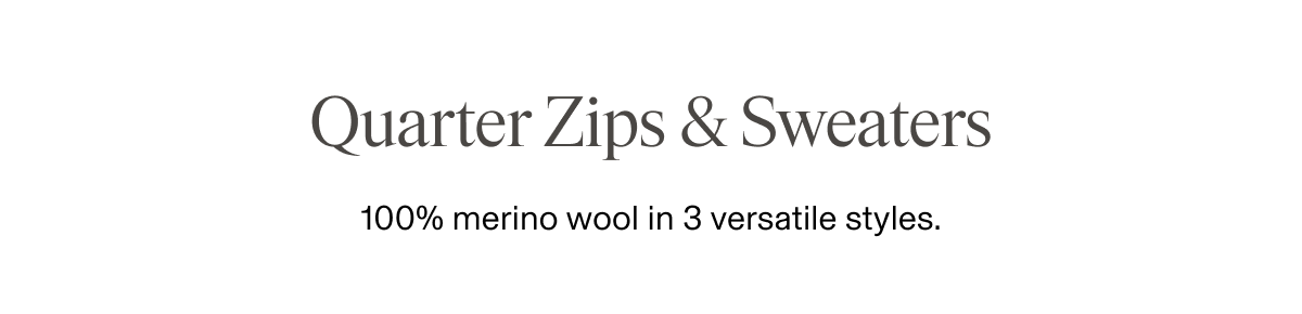 Quarter Zips & Sweaters 100% merino wool in 3 versatile styles.