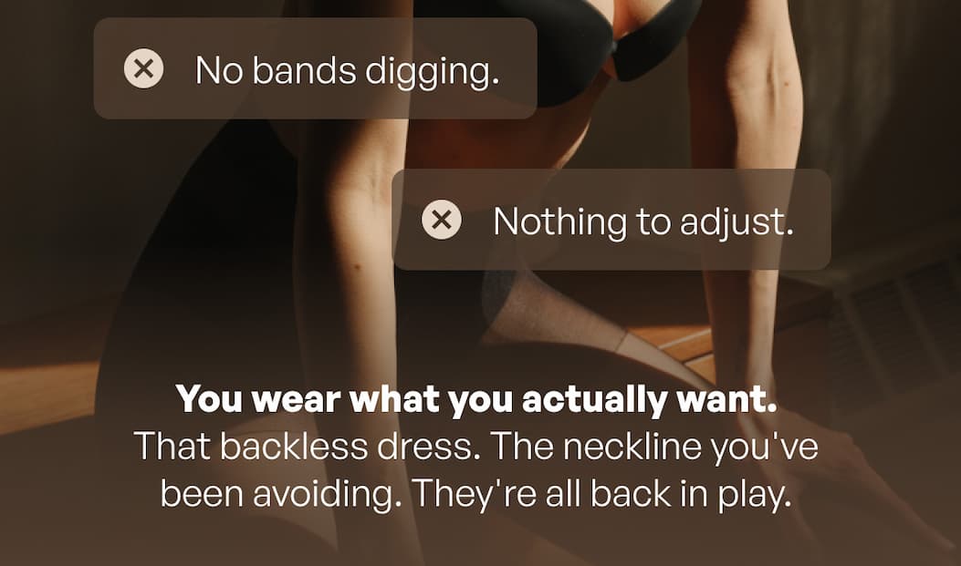 - No bands digging. - Nothing to adjust. | You wear what you actually want. That backless dress. The neckline you've been avoiding. They're all back in play.