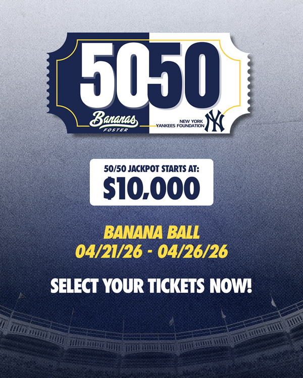 Bananas Foster x New York Yankees Foundation | 50/50 Jackpot Starts at: $10,000 | Banana Ball: 04/21/26-04/26/26 | Select your tickets now!