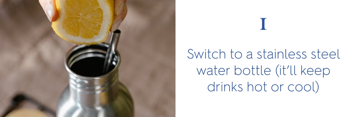 1. Switch to a stainless steel water bottle (it’ll keep drinks hot or cool)