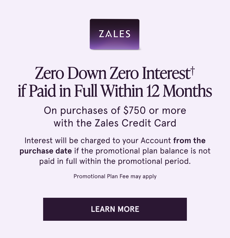 Zero down, zero interest if paid in full within 12 months on purchases $750+ with the Zales Credit Card. Click to learn more