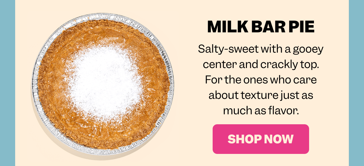 Whole pie with a golden crust and powdered sugar center on a neutral background. Text reads: MILK BAR PIE Salty-sweet with a gooey center and crackly top. For the ones who care about texture just as much as flavor. Pink button with white text: SHOP NOW.