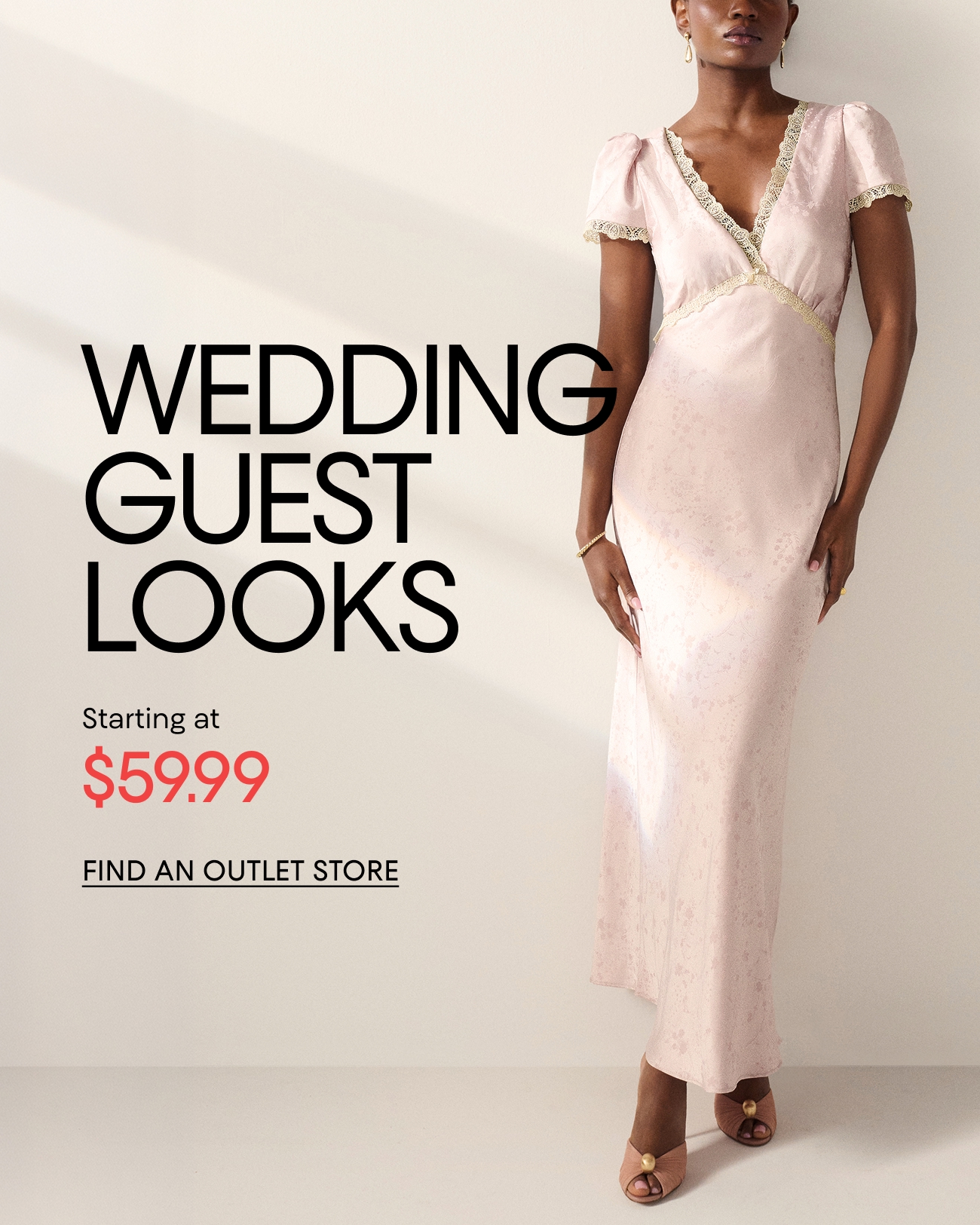 WEDDING GUEST LOOKS | Starting at $59.99 | FIND AN OUTLET STORE