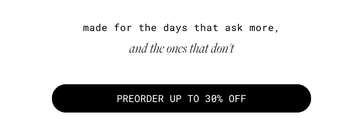 made for the days that ask more, and the ones that don't  | preorder at 15% off