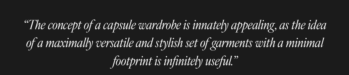 “The concept of a capsule wardrobe is innately appealing, as the idea of a maximally versatile and stylish set of garments with a minimal footprint is infinitely useful.”